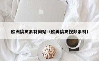 柳州欧洲搞笑素材网站（欧美搞笑视频素材）