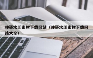 柳州帅哥水印素材下载网站（帅哥水印素材下载网站大全）