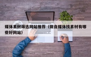 柳州媒体素材筛选网站推荐（做自媒体找素材有哪些好网站）