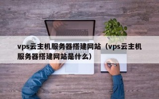 柳州vps云主机服务器搭建网站（vps云主机服务器搭建网站是什么）