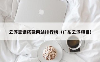 柳州云浮靠谱搭建网站排行榜（广东云浮项目）