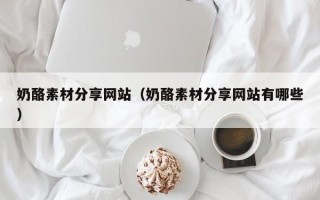柳州奶酪素材分享网站（奶酪素材分享网站有哪些）