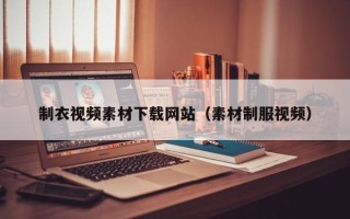 柳州制衣视频素材下载网站（素材制服视频）