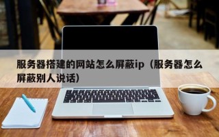 柳州服务器搭建的网站怎么屏蔽ip（服务器怎么屏蔽别人说话）