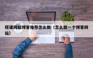 柳州搭建网站博客推荐怎么做（怎么做一个博客网站）