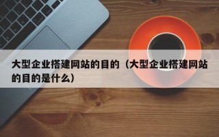 柳州大型企业搭建网站的目的（大型企业搭建网站的目的是什么）