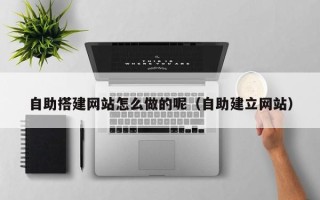 柳州自助搭建网站怎么做的呢（自助建立网站）