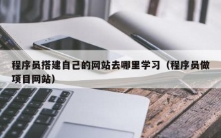 柳州程序员搭建自己的网站去哪里学习（程序员做项目网站）