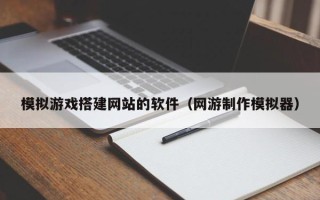 柳州模拟游戏搭建网站的软件（网游制作模拟器）